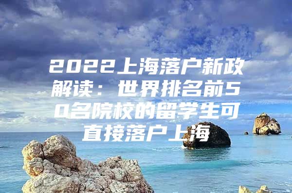 2022上海落戶新政解讀：世界排名前50名院校的留學(xué)生可直接落戶上海