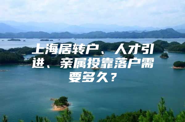 上海居轉(zhuǎn)戶、人才引進(jìn)、親屬投靠落戶需要多久？