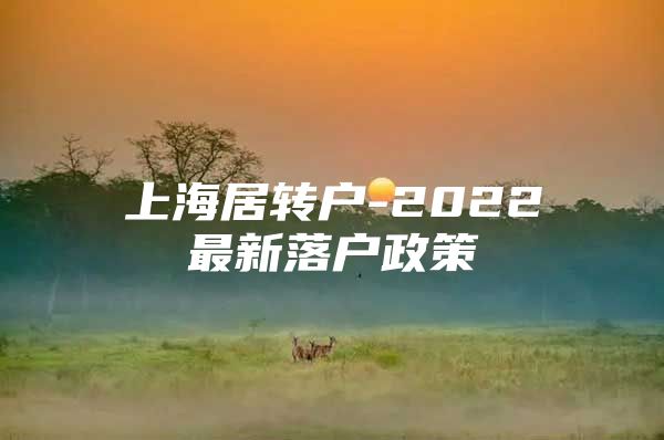 上海居轉(zhuǎn)戶-2022最新落戶政策