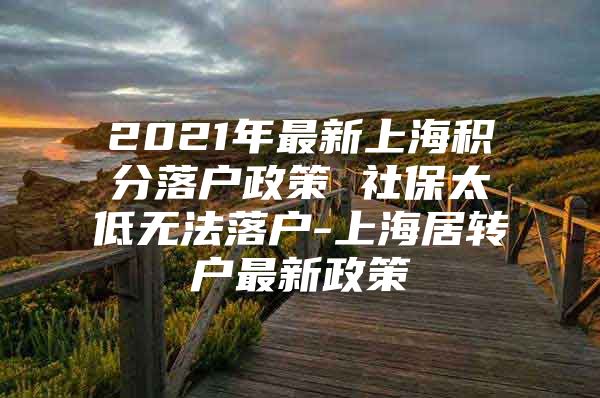 2021年最新上海積分落戶政策 社保太低無(wú)法落戶-上海居轉(zhuǎn)戶最新政策