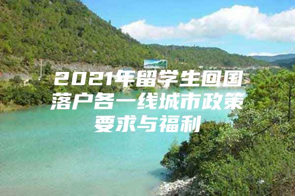 2021年留學(xué)生回國(guó)落戶各一線城市政策要求與福利