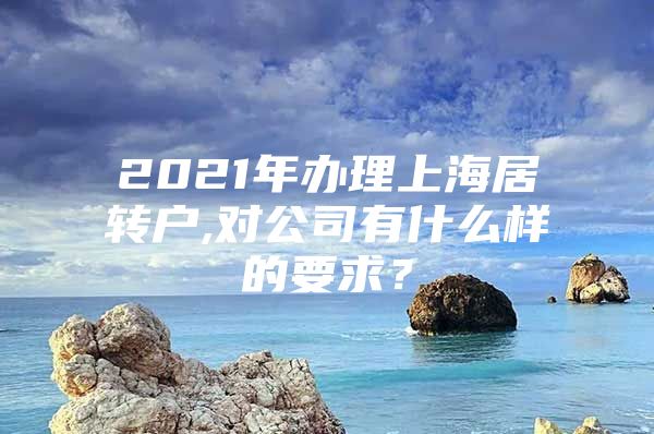 2021年辦理上海居轉戶,對公司有什么樣的要求？