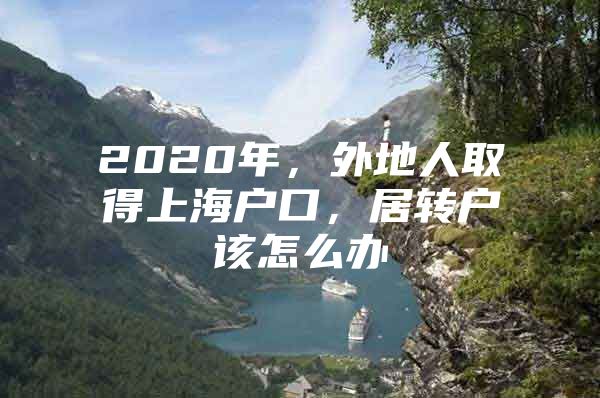 2020年，外地人取得上海戶口，居轉(zhuǎn)戶該怎么辦