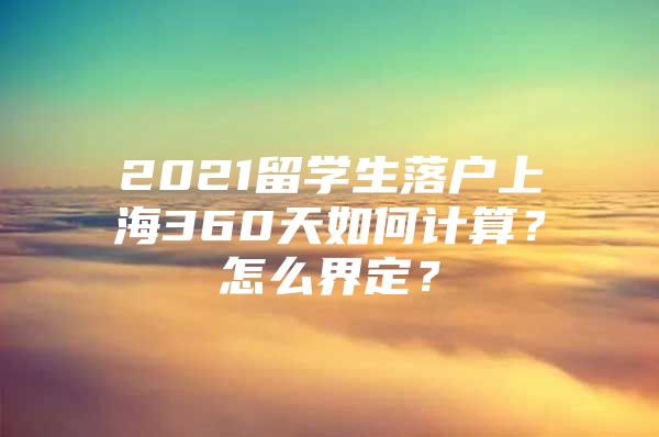 2021留學(xué)生落戶上海360天如何計(jì)算？怎么界定？