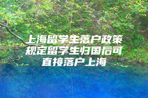 上海留學(xué)生落戶政策規(guī)定留學(xué)生歸國后可直接落戶上海