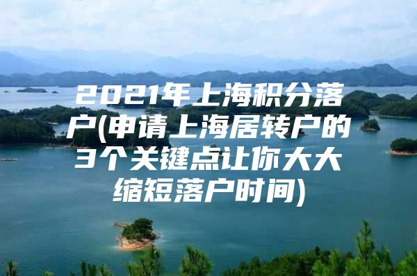 2021年上海積分落戶(申請上海居轉戶的3個關鍵點讓你大大縮短落戶時間)