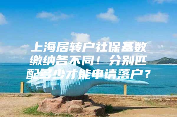 上海居轉戶社?；鶖道U納各不同！分別匹配多少才能申請落戶？