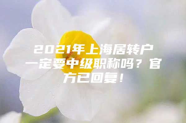 2021年上海居轉(zhuǎn)戶一定要中級職稱嗎？官方已回復(fù)！