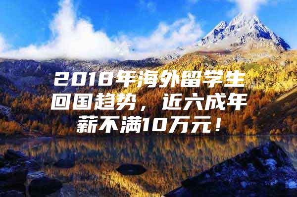 2018年海外留學(xué)生回國(guó)趨勢(shì)，近六成年薪不滿10萬(wàn)元！