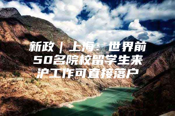 新政｜上海：世界前50名院校留學生來滬工作可直接落戶