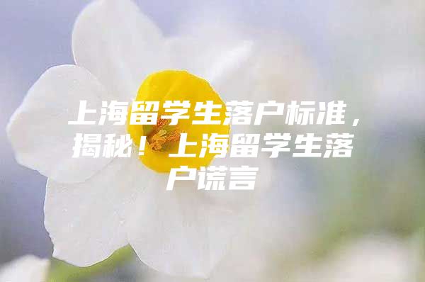 上海留學(xué)生落戶標(biāo)準(zhǔn)，揭秘！上海留學(xué)生落戶謊言