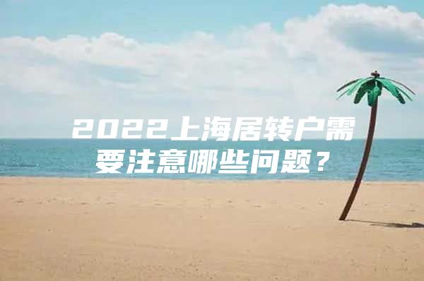 2022上海居轉(zhuǎn)戶需要注意哪些問題？