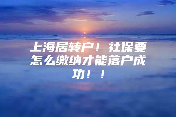 上海居轉(zhuǎn)戶！社保要怎么繳納才能落戶成功??！