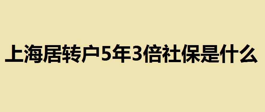 上海居轉(zhuǎn)戶5年3倍社保是什么？上海居轉(zhuǎn)戶5年3倍社保需要的條件及申請注意事項