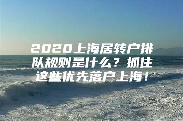 2020上海居轉(zhuǎn)戶排隊(duì)規(guī)則是什么？抓住這些優(yōu)先落戶上海！