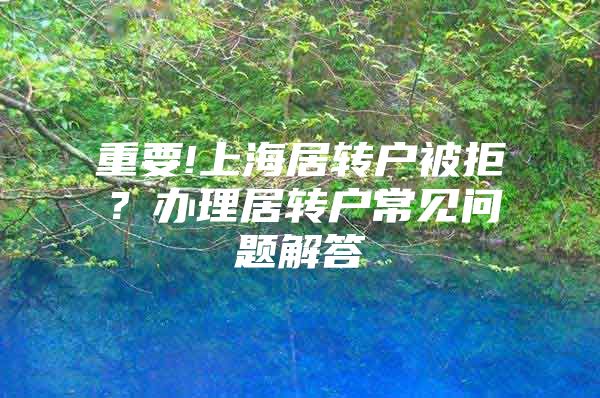 重要!上海居轉(zhuǎn)戶被拒？辦理居轉(zhuǎn)戶常見問題解答