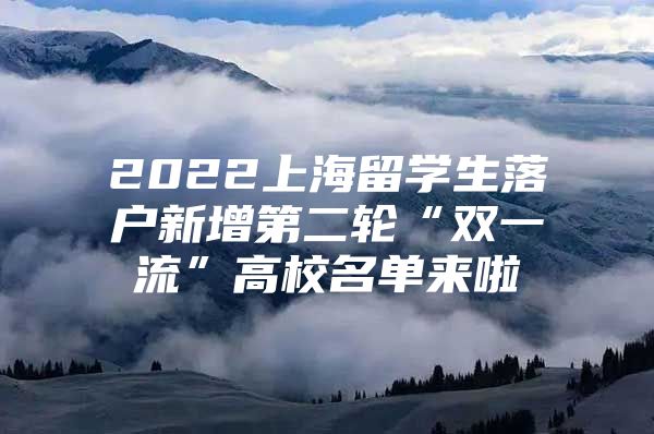 2022上海留學(xué)生落戶新增第二輪“雙一流”高校名單來啦