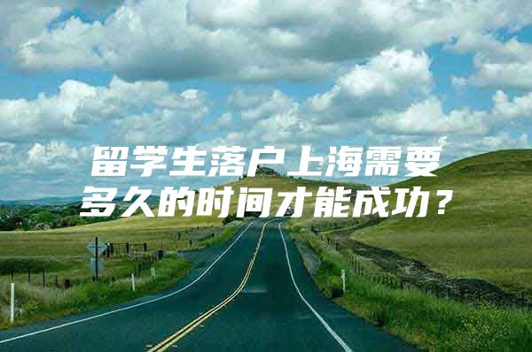 留學(xué)生落戶上海需要多久的時(shí)間才能成功？