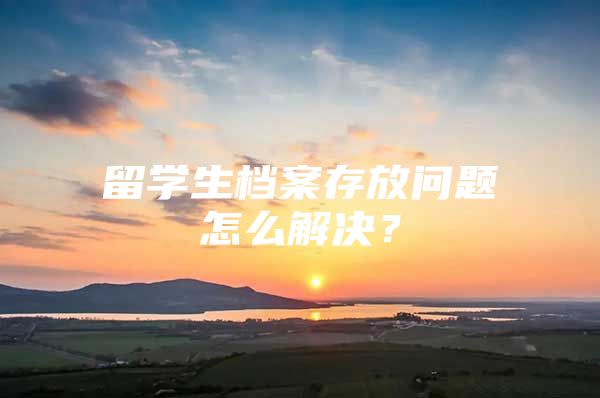 留學(xué)生檔案存放問題怎么解決？