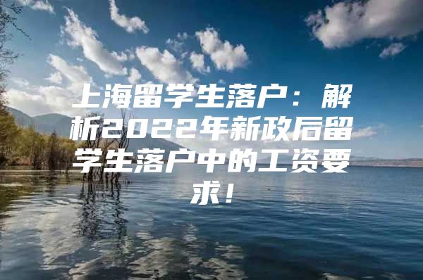 上海留學(xué)生落戶：解析2022年新政后留學(xué)生落戶中的工資要求！