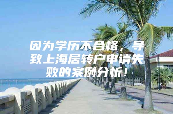 因為學(xué)歷不合格，導(dǎo)致上海居轉(zhuǎn)戶申請失敗的案例分析！