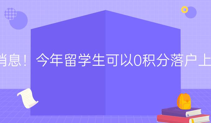 新消息！今年留學生可以0積分落戶上海，熱門城市海歸落戶詳解！