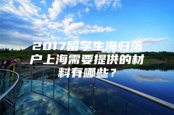 2017留學(xué)生海歸落戶上海需要提供的材料有哪些？