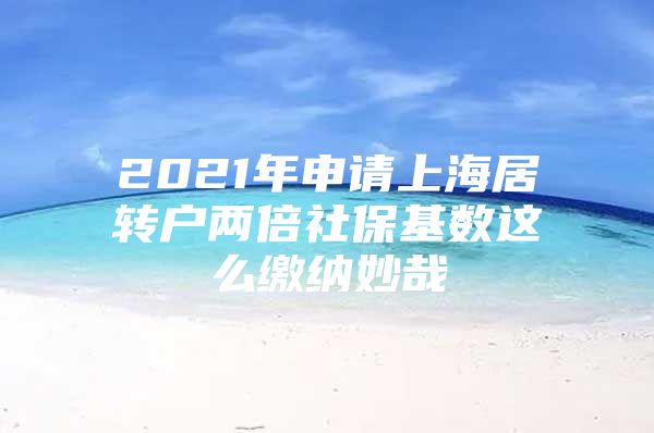 2021年申請上海居轉(zhuǎn)戶兩倍社?；鶖?shù)這么繳納妙哉