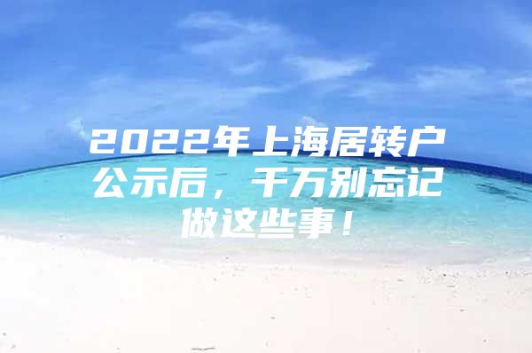 2022年上海居轉(zhuǎn)戶公示后，千萬(wàn)別忘記做這些事！