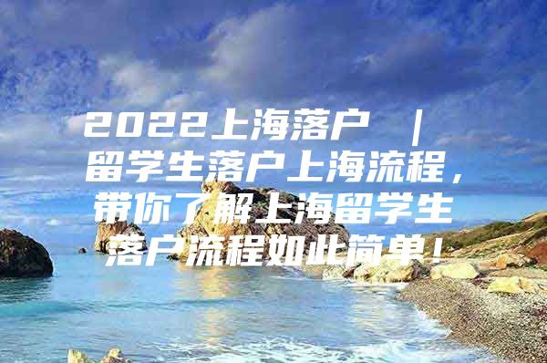 2022上海落戶(hù) ｜ 留學(xué)生落戶(hù)上海流程，帶你了解上海留學(xué)生落戶(hù)流程如此簡(jiǎn)單！