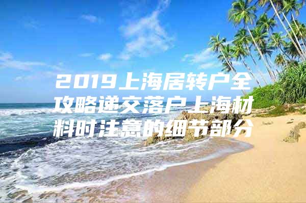 2019上海居轉(zhuǎn)戶全攻略遞交落戶上海材料時(shí)注意的細(xì)節(jié)部分