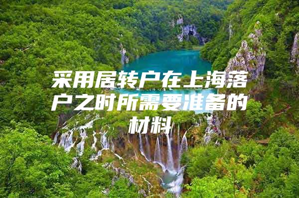 采用居轉(zhuǎn)戶在上海落戶之時(shí)所需要準(zhǔn)備的材料