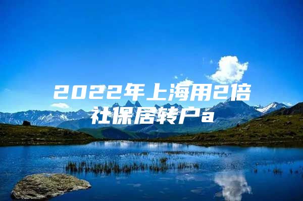 2022年上海用2倍社保居轉(zhuǎn)戶a