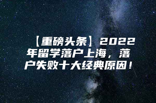 【重磅頭條】2022年留學(xué)落戶上海，落戶失敗十大經(jīng)典原因！