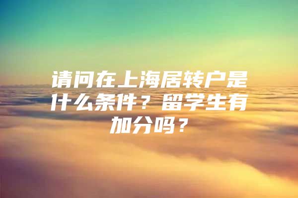 請(qǐng)問在上海居轉(zhuǎn)戶是什么條件？留學(xué)生有加分嗎？