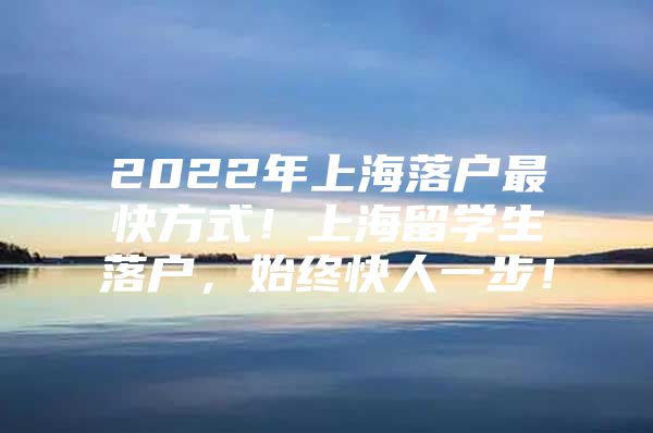 2022年上海落戶最快方式！上海留學生落戶，始終快人一步！