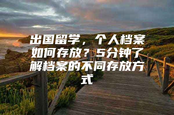 出國(guó)留學(xué)，個(gè)人檔案如何存放？5分鐘了解檔案的不同存放方式