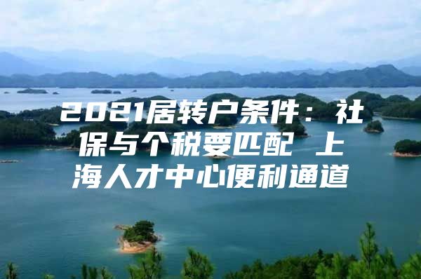 2021居轉(zhuǎn)戶條件：社保與個稅要匹配 上海人才中心便利通道