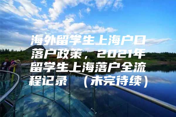 海外留學(xué)生上海戶口落戶政策，2021年留學(xué)生上海落戶全流程記錄 （未完待續(xù)）