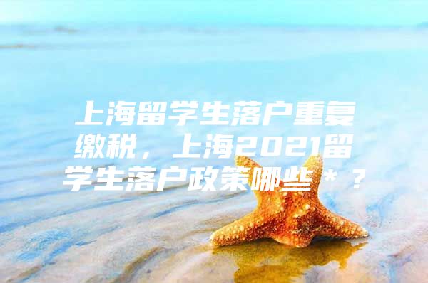 上海留學生落戶重復繳稅，上海2021留學生落戶政策哪些＊？