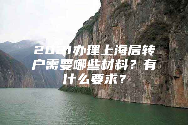 2021辦理上海居轉(zhuǎn)戶需要哪些材料？有什么要求？