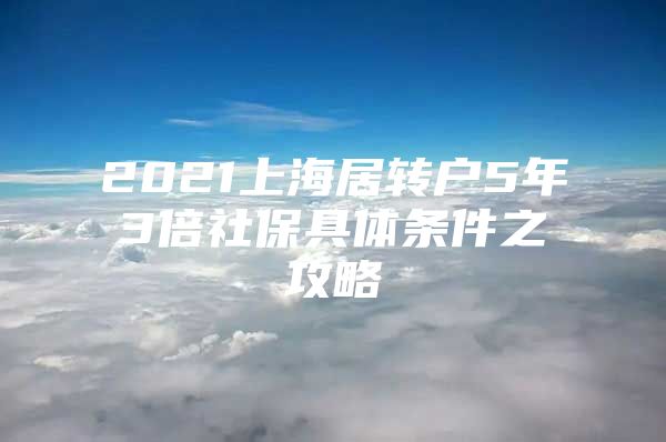 2021上海居轉(zhuǎn)戶5年3倍社保具體條件之攻略