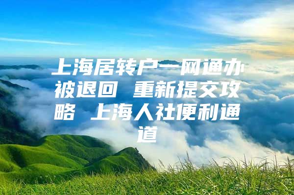 上海居轉(zhuǎn)戶一網(wǎng)通辦被退回 重新提交攻略 上海人社便利通道