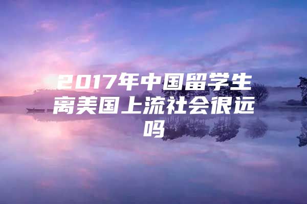 2017年中國(guó)留學(xué)生離美國(guó)上流社會(huì)很遠(yuǎn)嗎