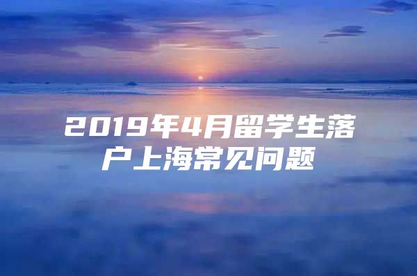 2019年4月留學(xué)生落戶上海常見問題