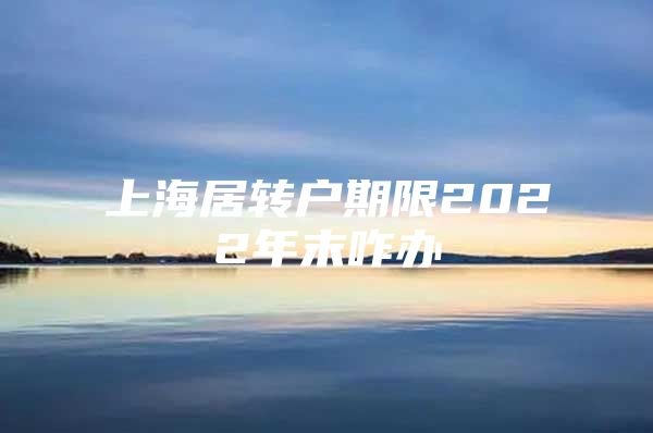 上海居轉(zhuǎn)戶期限2022年末咋辦