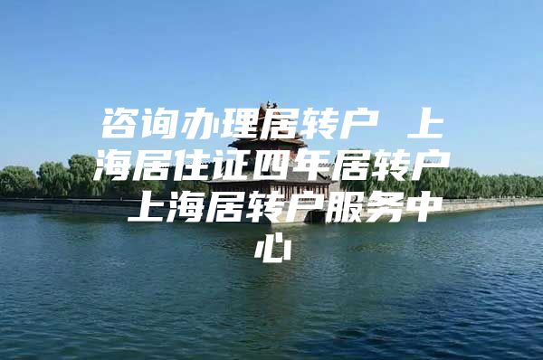 咨詢辦理居轉(zhuǎn)戶 上海居住證四年居轉(zhuǎn)戶 上海居轉(zhuǎn)戶服務(wù)中心