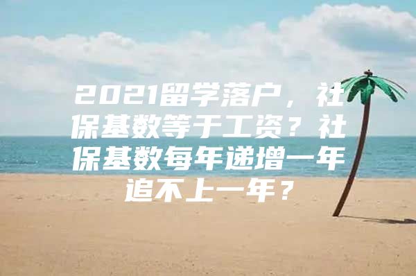 2021留學(xué)落戶，社?；鶖?shù)等于工資？社?；鶖?shù)每年遞增一年追不上一年？