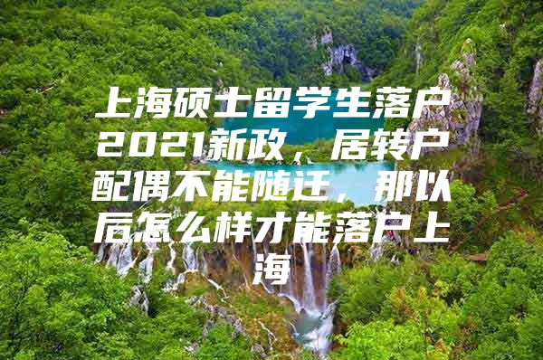 上海碩士留學(xué)生落戶2021新政，居轉(zhuǎn)戶配偶不能隨遷，那以后怎么樣才能落戶上海