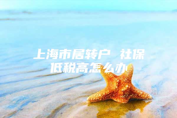 上海市居轉(zhuǎn)戶 社保低稅高怎么辦